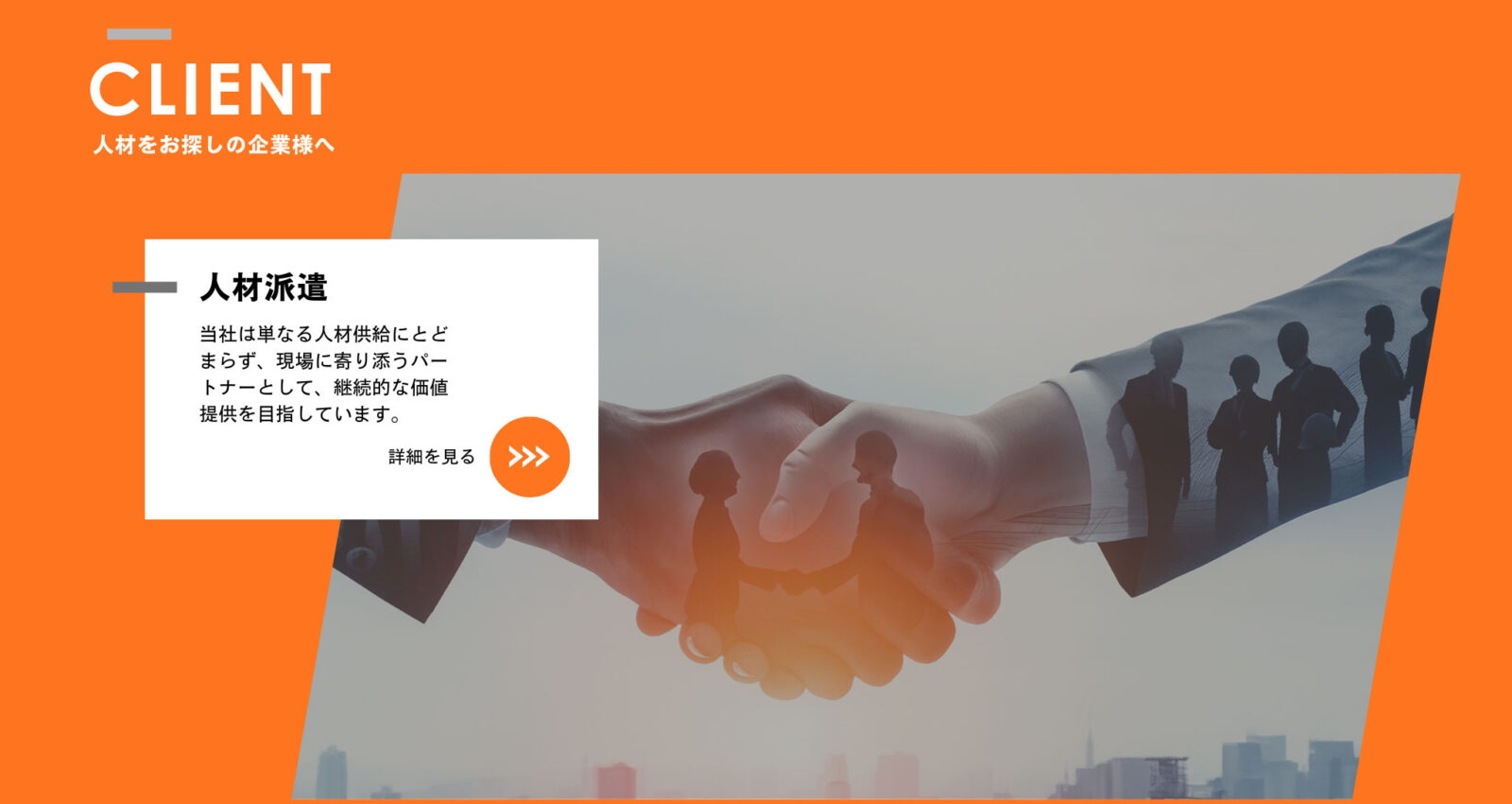 CLIENT（人材をお探しの企業様へ）
人材派遣
当社は単なる人材供給にとどまらず、現場に寄り添うパートナーとして、継続的な価値提供を目指しています。