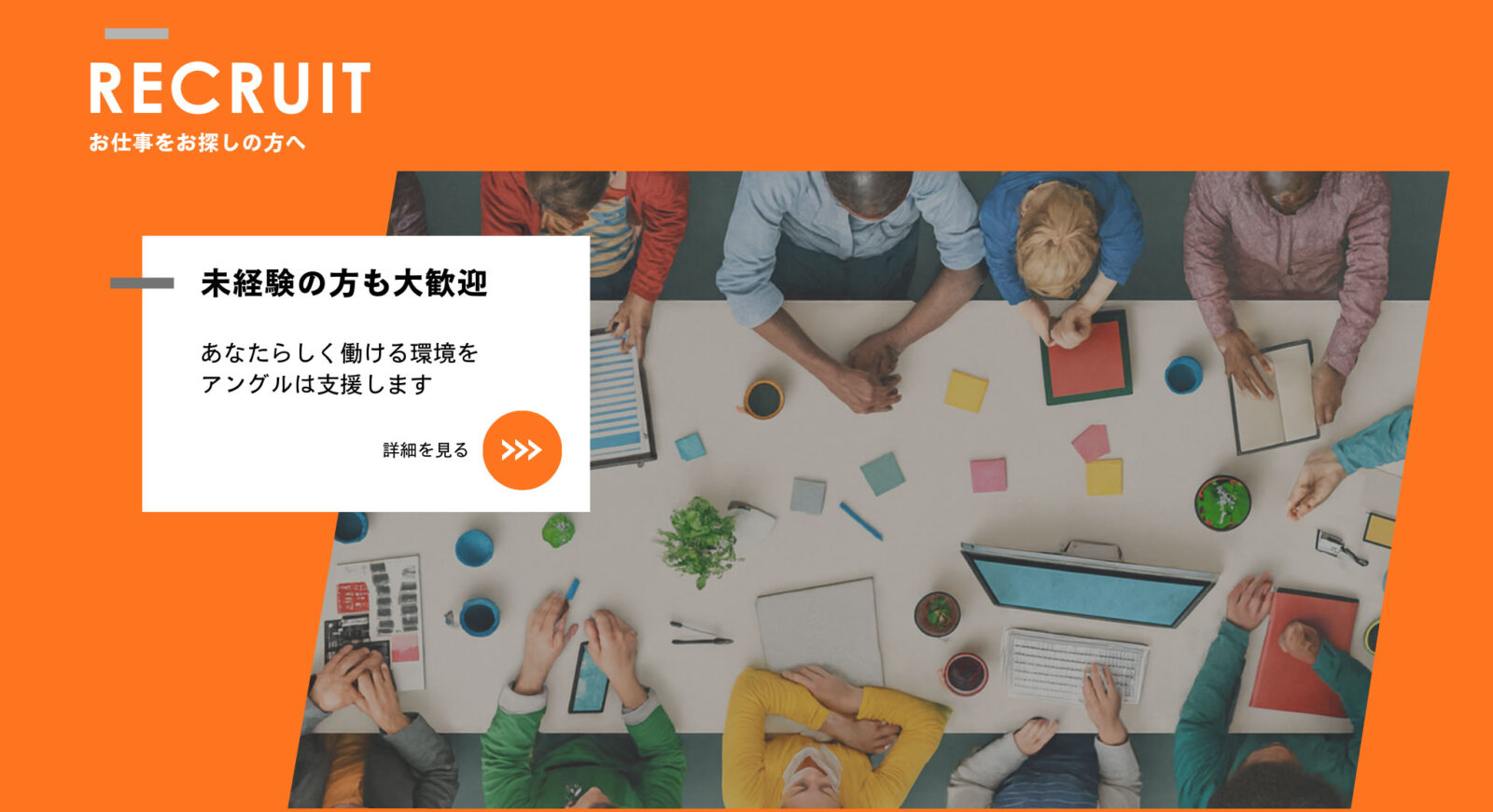 RECRUIT（お仕事をお探しの方へ）
未経験の方も大歓迎
あなたらしく働ける環境をアングルは支援します